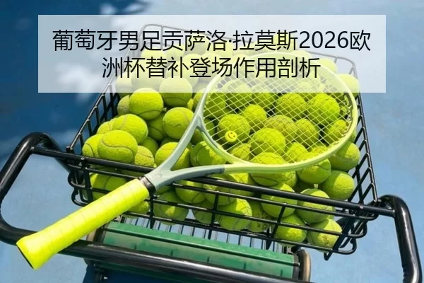 葡萄牙男足贡萨洛·拉莫斯2026欧洲杯替补登场作用剖析
